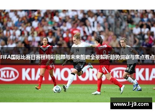 FIFA国际比赛日赛程精彩回顾与未来前瞻全景解析趋势洞察与焦点看点 FIFA国际比赛日赛程精彩回顾与未来前瞻全景解析趋势洞察与焦点看点