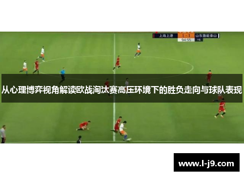 从心理博弈视角解读欧战淘汰赛高压环境下的胜负走向与球队表现 从心理博弈视角解读欧战淘汰赛高压环境下的胜负走向与球队表现