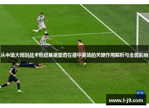 从中场大师到战术枢纽莫德里奇在德甲赛场的关键作用解析与全面影响