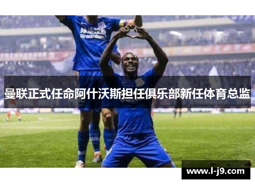 曼联正式任命阿什沃斯担任俱乐部新任体育总监 曼联正式任命阿什沃斯担任俱乐部新任体育总监