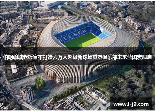 伯明翰城老板宣布打造六万人超级新球场重塑俱乐部未来蓝图宏愿启 伯明翰城老板宣布打造六万人超级新球场重塑俱乐部未来蓝图宏愿启