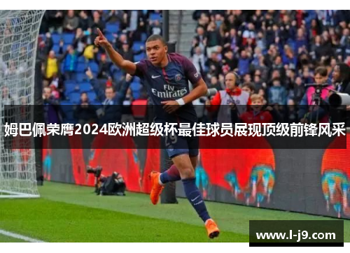 姆巴佩荣膺2024欧洲超级杯最佳球员展现顶级前锋风采 姆巴佩荣膺2024欧洲超级杯最佳球员展现顶级前锋风采