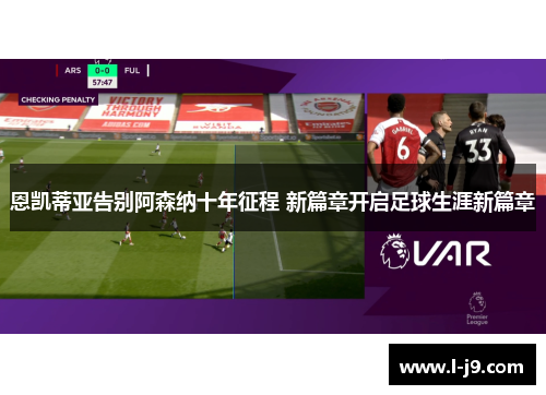 恩凯蒂亚告别阿森纳十年征程 新篇章开启足球生涯新篇章