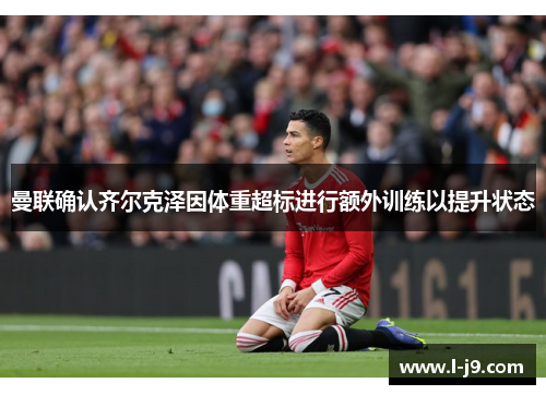 曼联确认齐尔克泽因体重超标进行额外训练以提升状态