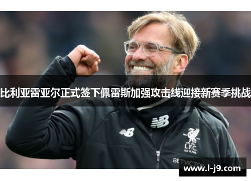 比利亚雷亚尔正式签下佩雷斯加强攻击线迎接新赛季挑战