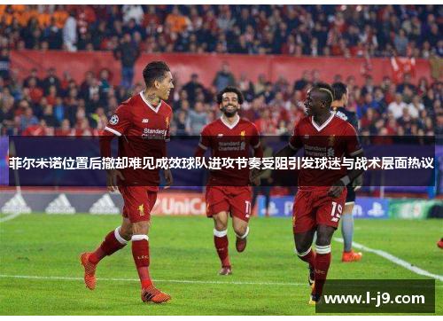 菲尔米诺位置后撤却难见成效球队进攻节奏受阻引发球迷与战术层面热议