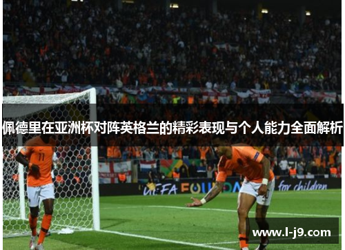 佩德里在亚洲杯对阵英格兰的精彩表现与个人能力全面解析