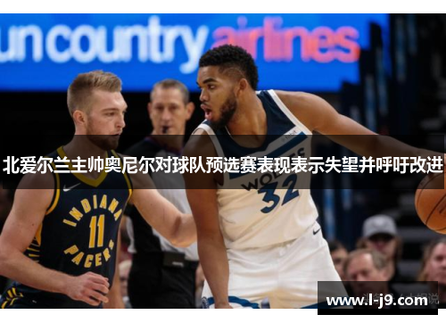 北爱尔兰主帅奥尼尔对球队预选赛表现表示失望并呼吁改进 北爱尔兰主帅奥尼尔对球队预选赛表现表示失望并呼吁改进