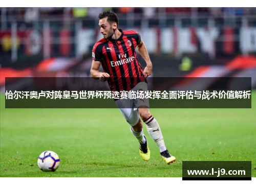 恰尔汗奥卢对阵皇马世界杯预选赛临场发挥全面评估与战术价值解析 恰尔汗奥卢对阵皇马世界杯预选赛临场发挥全面评估与战术价值解析