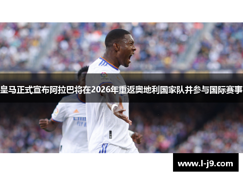 皇马正式宣布阿拉巴将在2026年重返奥地利国家队并参与国际赛事 皇马正式宣布阿拉巴将在2026年重返奥地利国家队并参与国际赛事