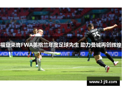 福登荣膺FWA英格兰年度足球先生 助力曼城再创辉煌 福登荣膺FWA英格兰年度足球先生 助力曼城再创辉煌