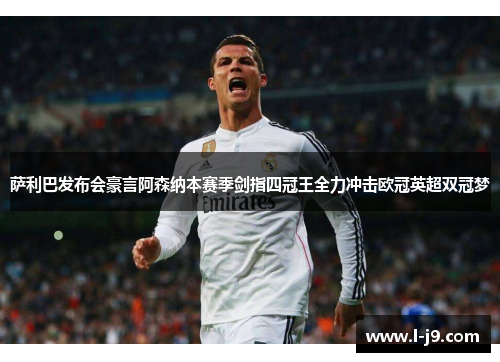 萨利巴发布会豪言阿森纳本赛季剑指四冠王全力冲击欧冠英超双冠梦